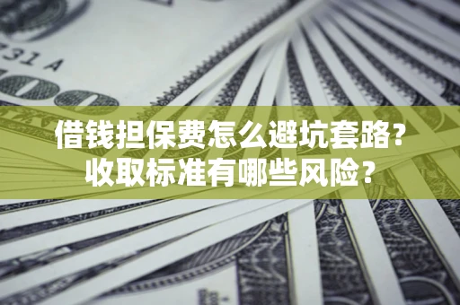 济南借钱担保费怎么避坑套路?收取标准有哪些风险? 济南借钱担保费怎么避坑套路?收取标准有哪些风险?