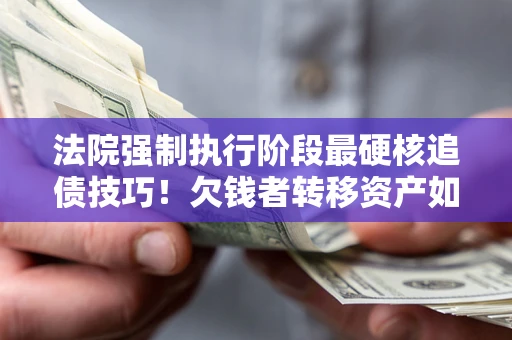 济南法院强制执行阶段最硬核追债技巧！欠钱者转移资产如何破解？