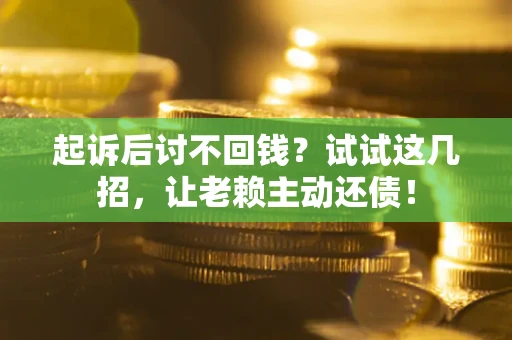济南起诉后讨不回钱？试试这几招，让老赖主动还债！