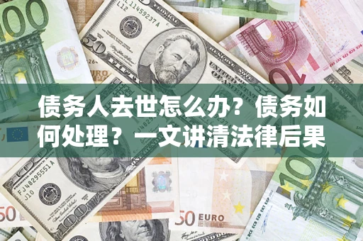 济南债务人去世怎么办？债务如何处理？一文讲清法律后果