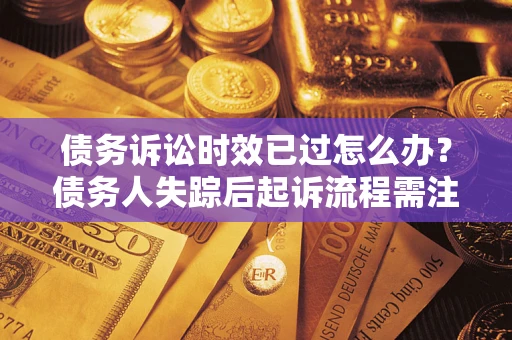 济南债务诉讼时效已过怎么办？债务人失踪后起诉流程需注意什么？