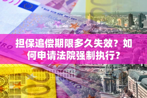 济南担保追偿期限多久失效？如何申请法院强制执行？
