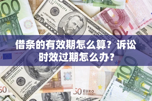济南借条的有效期怎么算？诉讼时效过期怎么办？