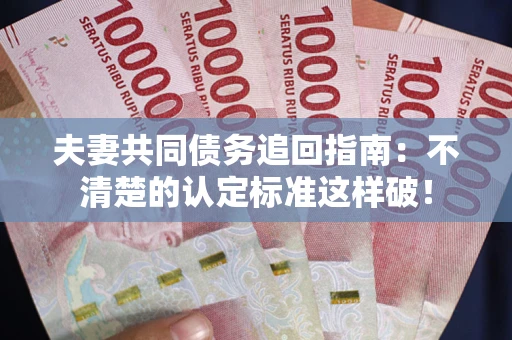 济南夫妻共同债务追回指南：不清楚的认定标准这样破！