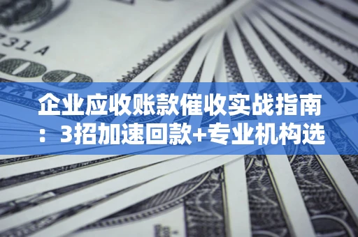 济南企业应收账款催收实战指南：3招加速回款+专业机构选择避坑