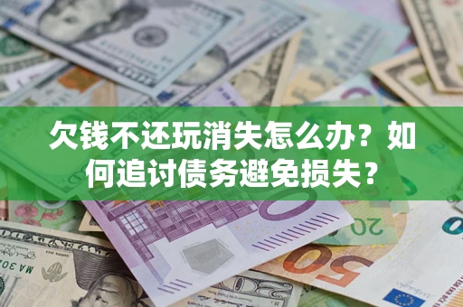 济南欠钱不还玩消失怎么办？如何追讨债务避免损失？