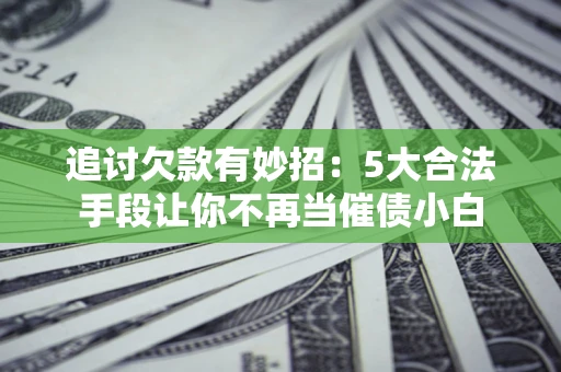 济南追讨欠款有妙招：5大合法手段让你不再当催债小白