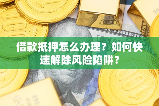 济南借款抵押怎么办理？如何快速解除风险陷阱？