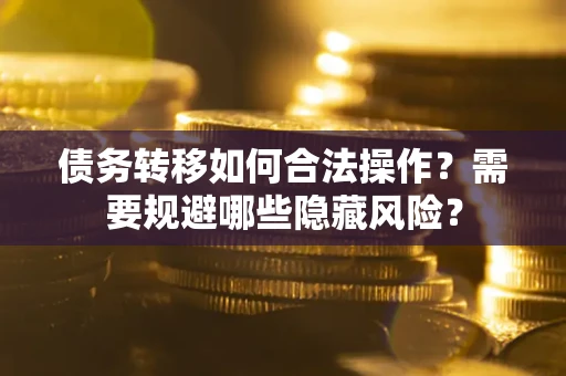 济南债务转移如何合法操作？需要规避哪些隐藏风险？