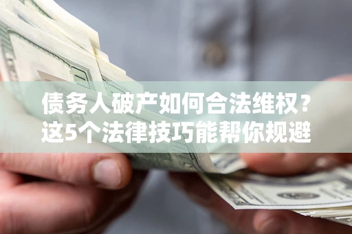 济南债务人破产如何合法维权？这5个法律技巧能帮你规避风险