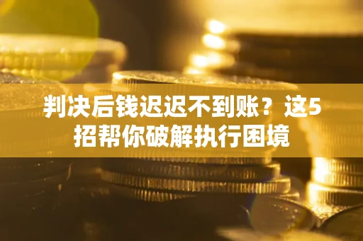 济南判决后钱迟迟不到账？这5招帮你破解执行困境