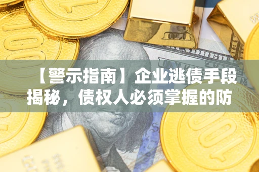 济南【警示指南】企业逃债手段揭秘，债权人必须掌握的防坑宝典