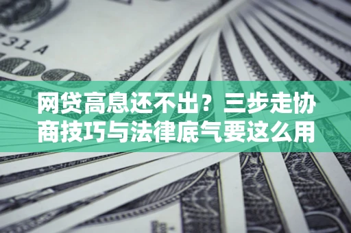 济南网贷高息还不出？三步走协商技巧与法律底气要这么用