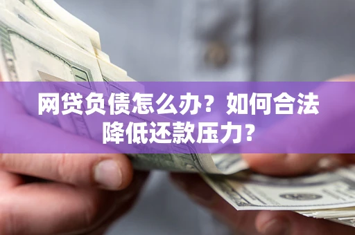 济南网贷负债怎么办？如何合法降低还款压力？
