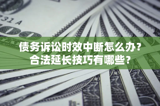 济南债务诉讼时效中断怎么办？合法延长技巧有哪些？