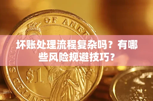 济南坏账处理流程复杂吗？有哪些风险规避技巧？