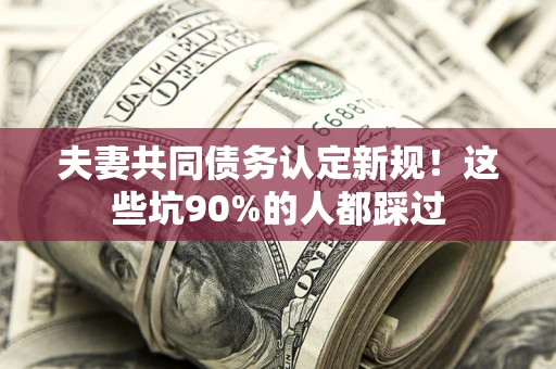 济南夫妻共同债务认定新规！这些坑90%的人都踩过
