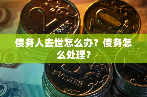 济南债务人去世怎么办？债务怎么处理？