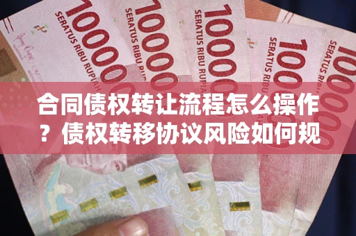 济南合同债权转让流程怎么操作？债权转移协议风险如何规避？