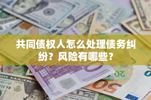 济南共同债权人怎么处理债务纠纷？风险有哪些？