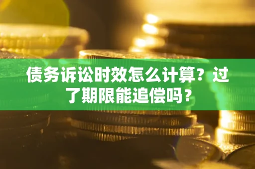 济南债务诉讼时效怎么计算？过了期限能追偿吗？
