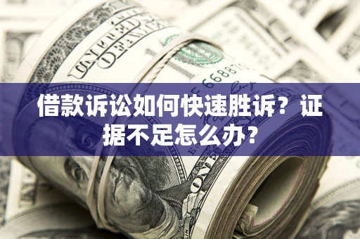 济南借款诉讼如何快速胜诉？证据不足怎么办？