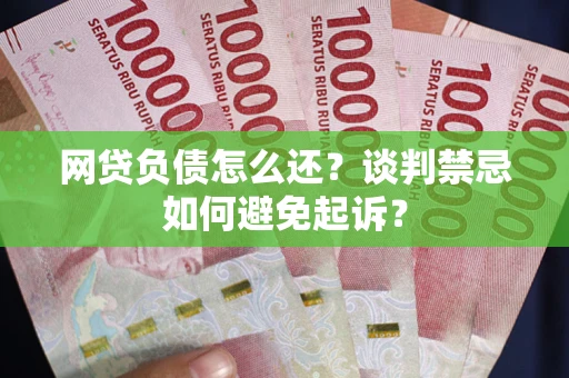 济南网贷负债怎么还？谈判禁忌如何避免起诉？