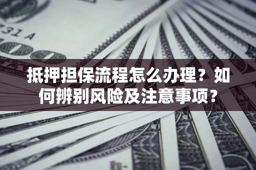 济南抵押担保流程怎么办理？如何辨别风险及注意事项？