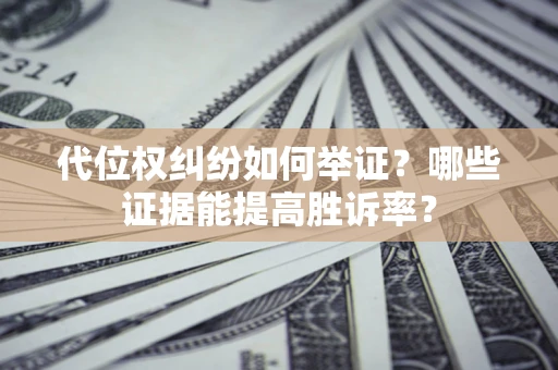 济南代位权纠纷如何举证？哪些证据能提高胜诉率？