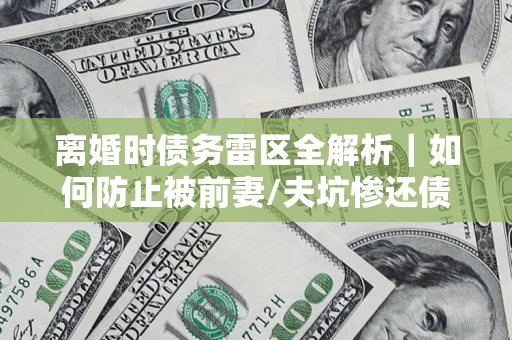 济南离婚时债务雷区全解析｜如何防止被前妻/夫坑惨还债？