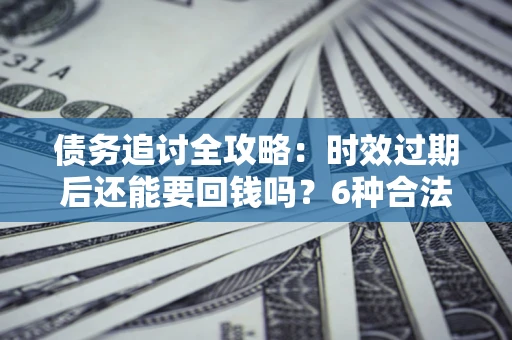 济南债务追讨全攻略：时效过期后还能要回钱吗？6种合法手段助你维权