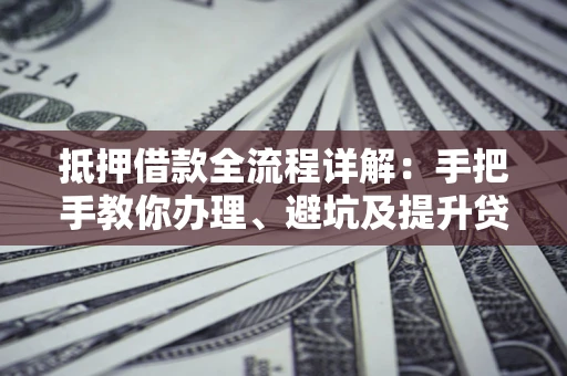 济南抵押借款全流程详解：手把手教你办理、避坑及提升贷款额度