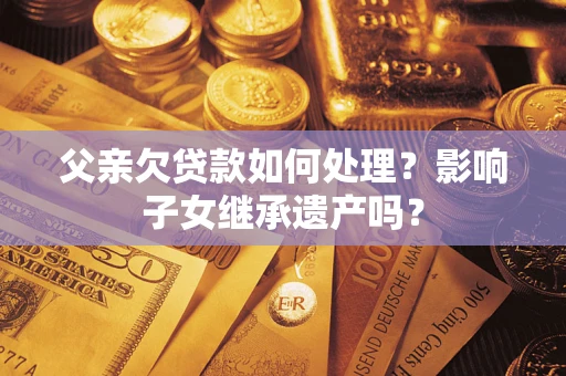 济南父亲欠贷款如何处理?影响子女继承遗产吗? 济南父亲欠贷款如何处理?影响子女继承遗产吗?