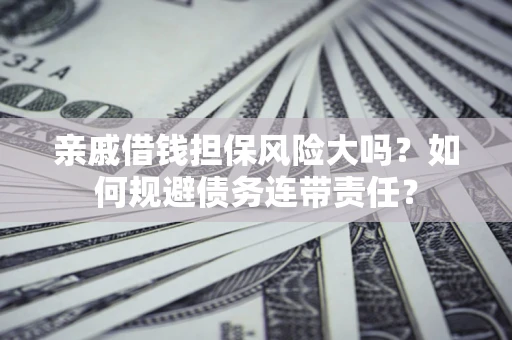 济南亲戚借钱担保风险大吗？如何规避债务连带责任？