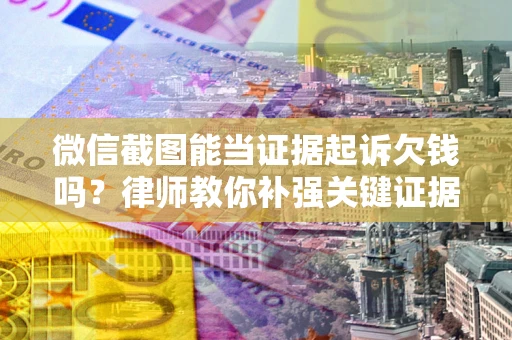济南微信截图能当证据起诉欠钱吗？律师教你补强关键证据