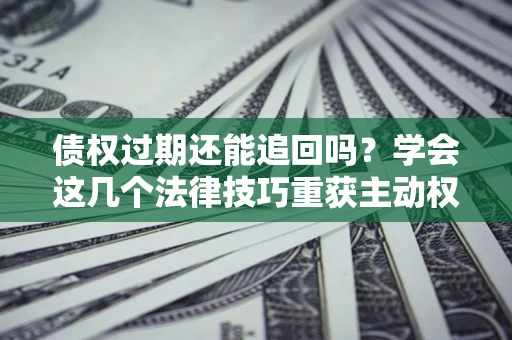 济南债权过期还能追回吗？学会这几个法律技巧重获主动权