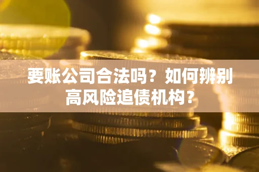 济南要账公司合法吗？如何辨别高风险追债机构？