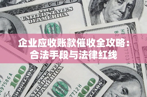 济南企业应收账款催收全攻略：合法手段与法律红线