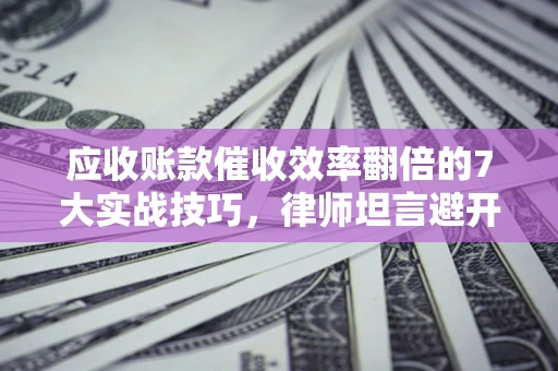 济南应收账款催收效率翻倍的7大实战技巧，律师坦言避开这些法律雷区最关键