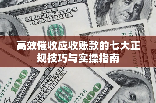 济南高效催收应收账款的七大正规技巧与实操指南