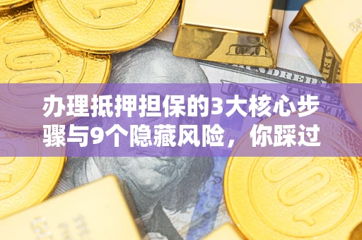 济南办理抵押担保的3大核心步骤与9个隐藏风险，你踩过哪个坑？