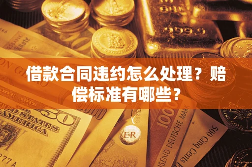 济南借款合同违约怎么处理？赔偿标准有哪些？