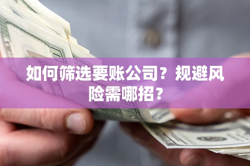 济南如何筛选要账公司？规避风险需哪招？
