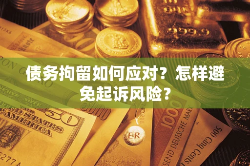 济南债务拘留如何应对？怎样避免起诉风险？