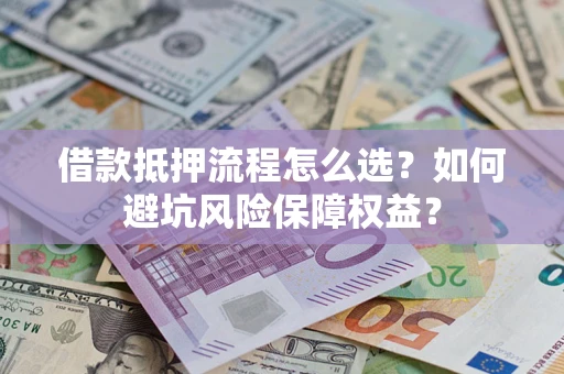 济南借款抵押流程怎么选？如何避坑风险保障权益？