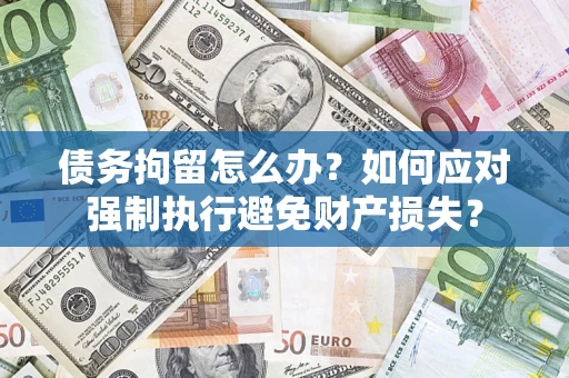 济南债务拘留怎么办？如何应对强制执行避免财产损失？