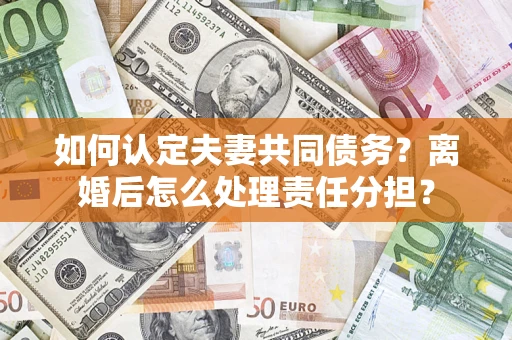 济南如何认定夫妻共同债务？离婚后怎么处理责任分担？