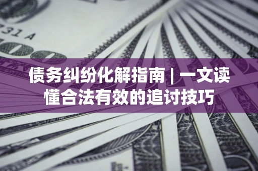 济南债务纠纷化解指南 | 一文读懂合法有效的追讨技巧