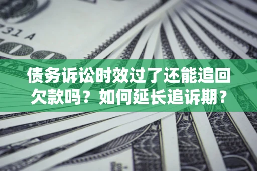 济南债务诉讼时效过了还能追回欠款吗？如何延长追诉期？