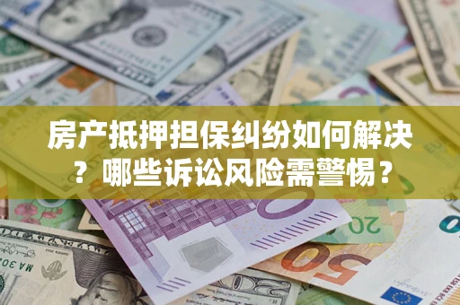 济南房产抵押担保纠纷如何解决？哪些诉讼风险需警惕？